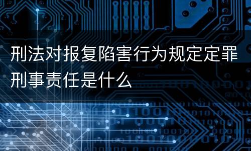 刑法对报复陷害行为规定定罪刑事责任是什么