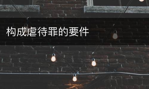 构成虐待罪的要件