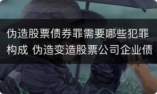 伪造股票债券罪需要哪些犯罪构成 伪造变造股票公司企业债券罪
