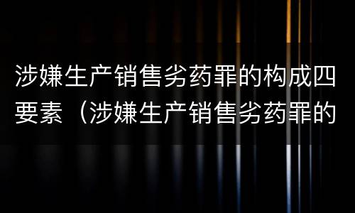 涉嫌生产销售劣药罪的构成四要素（涉嫌生产销售劣药罪的构成四要素是什么）