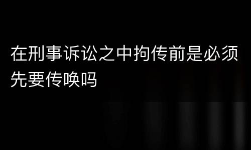 在刑事诉讼之中拘传前是必须先要传唤吗