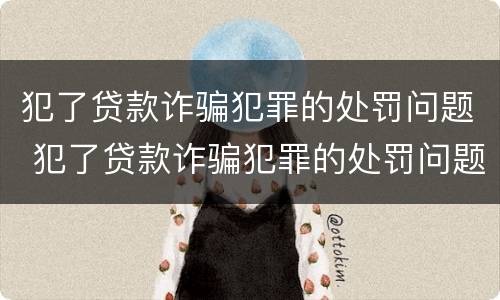 犯了贷款诈骗犯罪的处罚问题 犯了贷款诈骗犯罪的处罚问题是什么