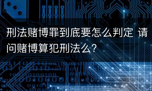 刑法赌博罪到底要怎么判定 请问赌博算犯刑法么?