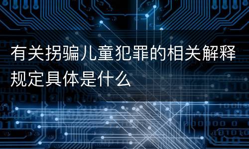 有关拐骗儿童犯罪的相关解释规定具体是什么