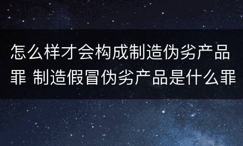怎么样才会构成制造伪劣产品罪 制造假冒伪劣产品是什么罪