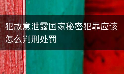 犯故意泄露国家秘密犯罪应该怎么判刑处罚