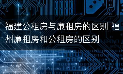 福建公租房与廉租房的区别 福州廉租房和公租房的区别