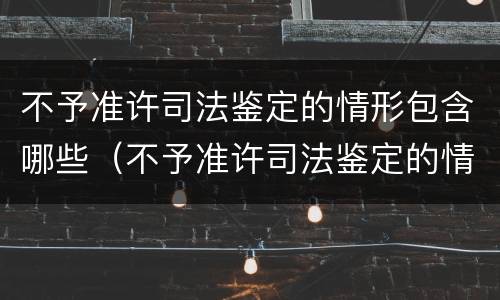 不予准许司法鉴定的情形包含哪些（不予准许司法鉴定的情形包含哪些）
