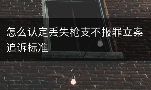 怎么认定丢失枪支不报罪立案追诉标准