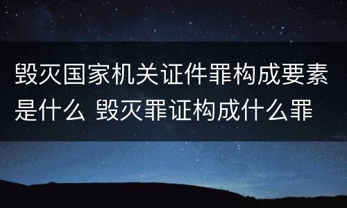 毁灭国家机关证件罪构成要素是什么 毁灭罪证构成什么罪