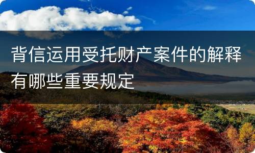 背信运用受托财产案件的解释有哪些重要规定