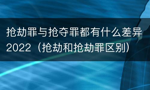 抢劫罪与抢夺罪都有什么差异2022（抢劫和抢劫罪区别）