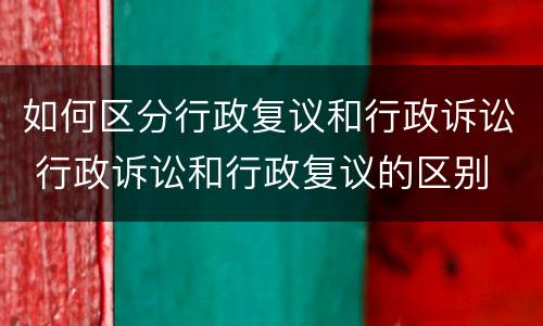 如何区分行政复议和行政诉讼 行政诉讼和行政复议的区别