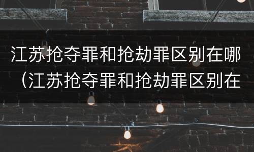 江苏抢夺罪和抢劫罪区别在哪（江苏抢夺罪和抢劫罪区别在哪儿）
