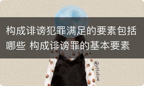 构成诽谤犯罪满足的要素包括哪些 构成诽谤罪的基本要素