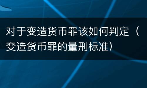对于变造货币罪该如何判定（变造货币罪的量刑标准）