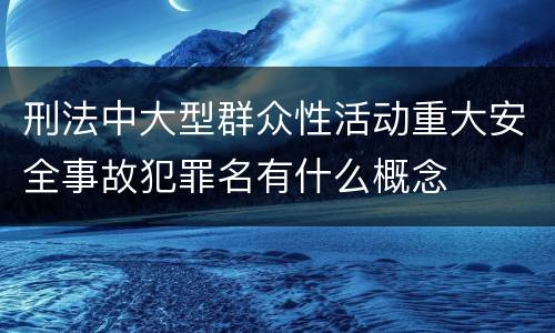 刑法中大型群众性活动重大安全事故犯罪名有什么概念