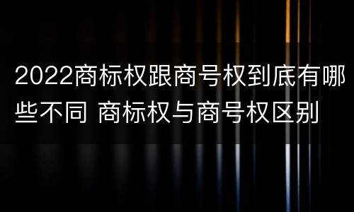 2022商标权跟商号权到底有哪些不同 商标权与商号权区别