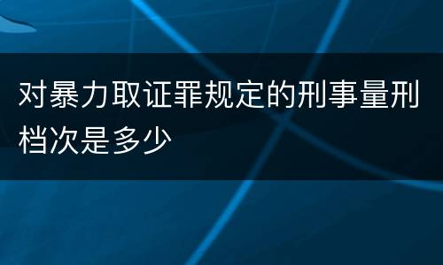 对暴力取证罪规定的刑事量刑档次是多少