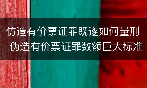 仿造有价票证罪既遂如何量刑 伪造有价票证罪数额巨大标准