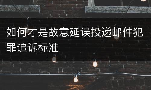 如何才是故意延误投递邮件犯罪追诉标准