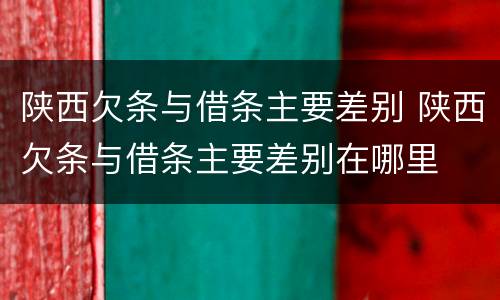 陕西欠条与借条主要差别 陕西欠条与借条主要差别在哪里