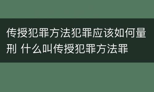 传授犯罪方法犯罪应该如何量刑 什么叫传授犯罪方法罪
