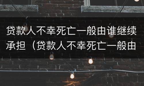 贷款人不幸死亡一般由谁继续承担（贷款人不幸死亡一般由谁继续承担法律责任）