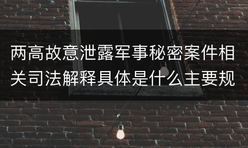 两高故意泄露军事秘密案件相关司法解释具体是什么主要规定