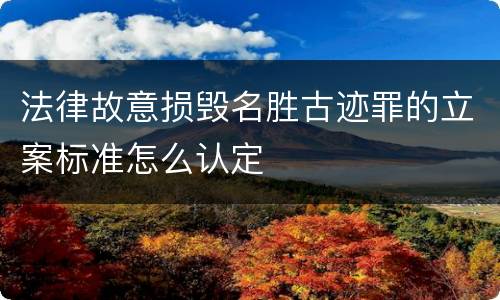 法律故意损毁名胜古迹罪的立案标准怎么认定