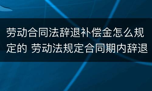 劳动合同法辞退补偿金怎么规定的 劳动法规定合同期内辞退怎么补偿