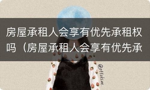 房屋承租人会享有优先承租权吗（房屋承租人会享有优先承租权吗知乎）