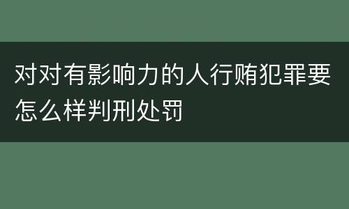对对有影响力的人行贿犯罪要怎么样判刑处罚