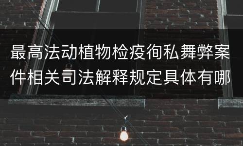 最高法动植物检疫徇私舞弊案件相关司法解释规定具体有哪些