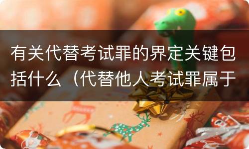 有关代替考试罪的界定关键包括什么（代替他人考试罪属于什么类犯罪）