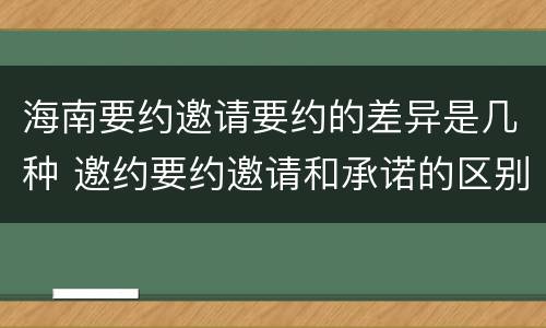 海南要约邀请要约的差异是几种 邀约要约邀请和承诺的区别