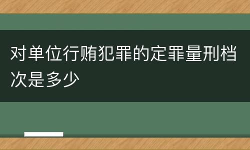 对单位行贿犯罪的定罪量刑档次是多少