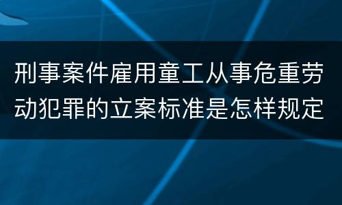 刑事案件雇用童工从事危重劳动犯罪的立案标准是怎样规定