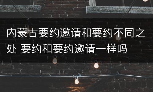 内蒙古要约邀请和要约不同之处 要约和要约邀请一样吗