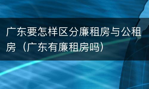 广东要怎样区分廉租房与公租房（广东有廉租房吗）