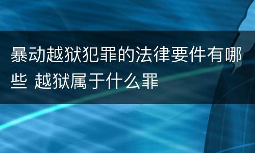 暴动越狱犯罪的法律要件有哪些 越狱属于什么罪
