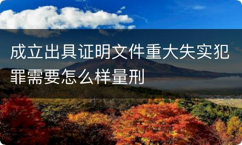 成立出具证明文件重大失实犯罪需要怎么样量刑