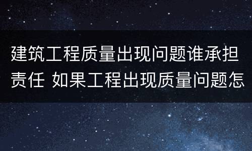 建筑工程质量出现问题谁承担责任 如果工程出现质量问题怎么定责任