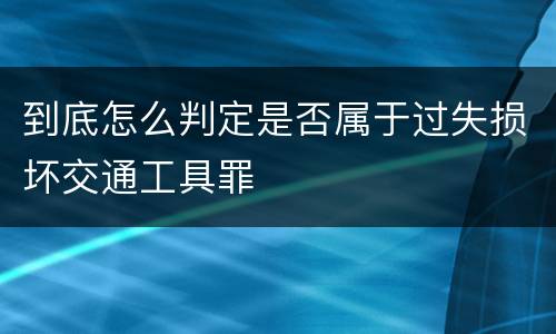 到底怎么判定是否属于过失损坏交通工具罪