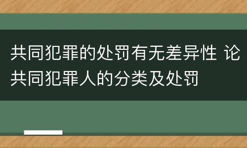 共同犯罪的处罚有无差异性 论共同犯罪人的分类及处罚