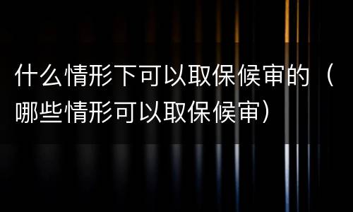 什么情形下可以取保候审的（哪些情形可以取保候审）