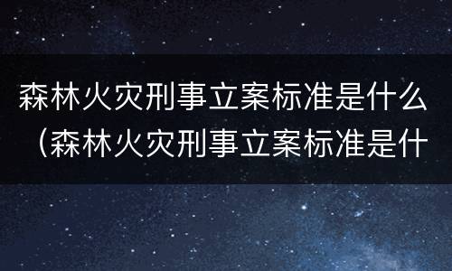 森林火灾刑事立案标准是什么（森林火灾刑事立案标准是什么规定）