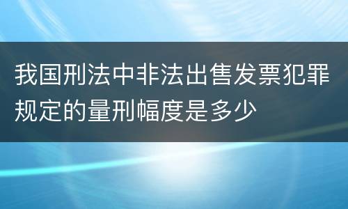 我国刑法中非法出售发票犯罪规定的量刑幅度是多少
