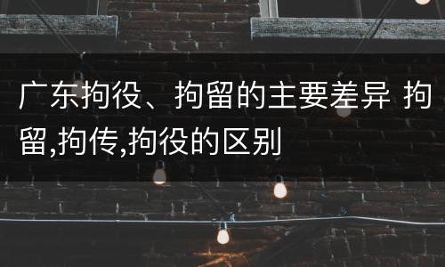 广东拘役、拘留的主要差异 拘留,拘传,拘役的区别