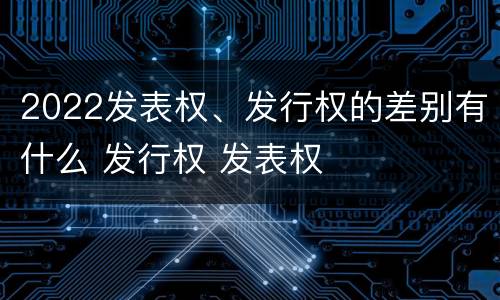 2022发表权、发行权的差别有什么 发行权 发表权